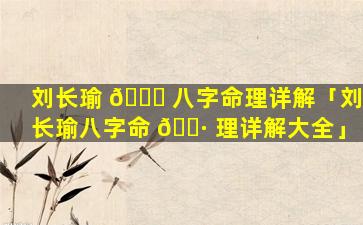 刘长瑜 🐘 八字命理详解「刘长瑜八字命 🕷 理详解大全」